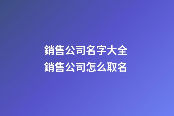 銷售公司名字大全 銷售公司怎么取名-第1張-公司起名-玄機(jī)派